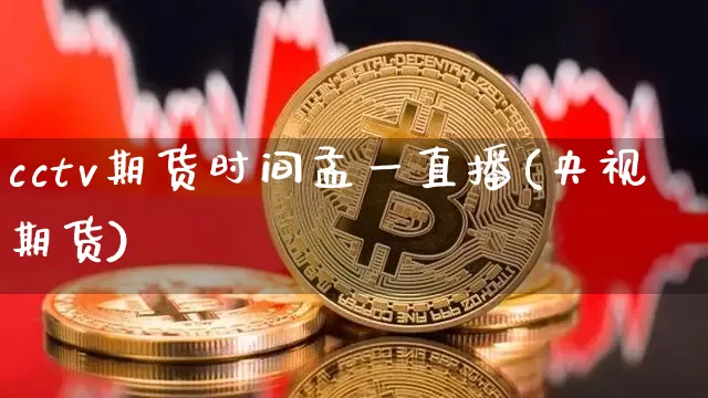 cctv期货时间孟一直播(央视期货)_https://www.dcjwmf.com_上期所_第1张