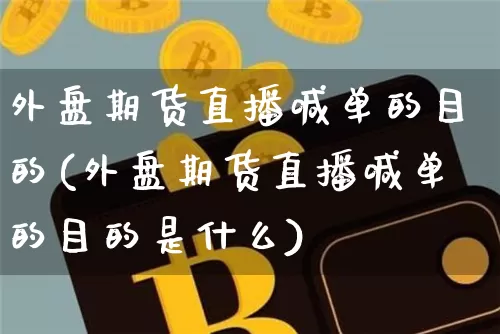 外盘期货直播喊单的目的(外盘期货直播喊单的目的是什么)_https://www.dcjwmf.com_大商所_第1张