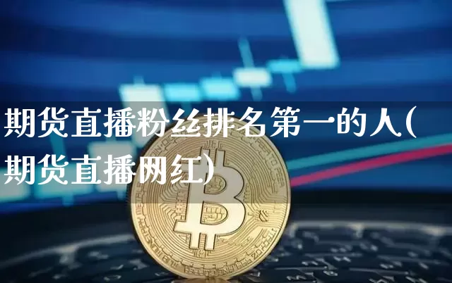 期货直播粉丝排名第一的人(期货直播网红)_https://www.dcjwmf.com_广期所_第1张