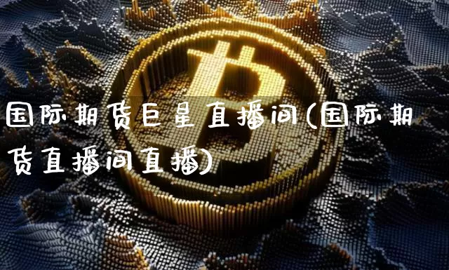 国际期货巨星直播间(国际期货直播间直播)_https://www.dcjwmf.com_上期所_第1张