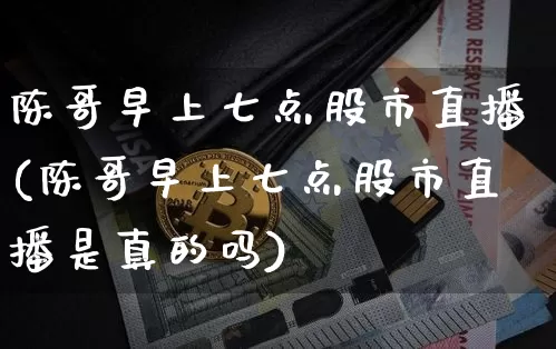 陈哥早上七点股市直播(陈哥早上七点股市直播是真的吗)_https://www.dcjwmf.com_广期所_第1张