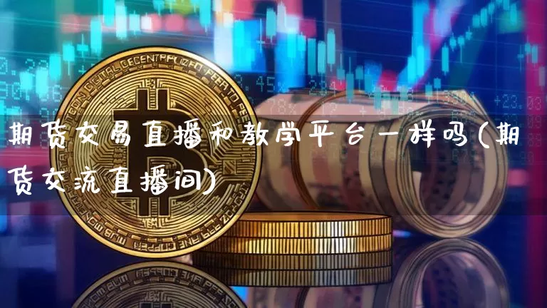 期货交易直播和教学平台一样吗(期货交流直播间)_https://www.dcjwmf.com_郑商所_第1张