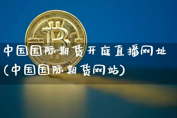 中国国际期货开庭直播网址(中国国际期货网站)_https://www.dcjwmf.com_上期所_第1张