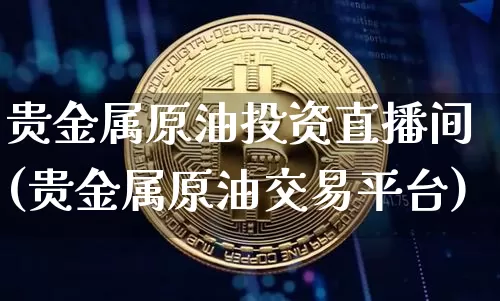 贵金属原油投资直播间(贵金属原油交易平台)_https://www.dcjwmf.com_中金所_第1张