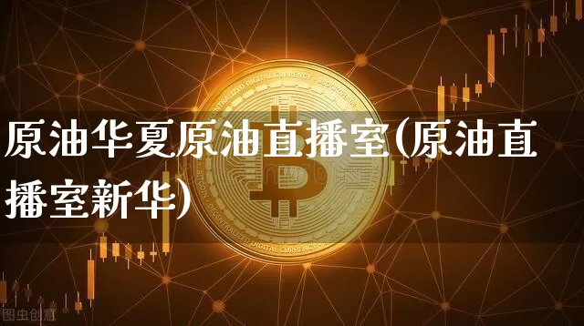 原油华夏原油直播室(原油直播室新华)_https://www.dcjwmf.com_广期所_第1张