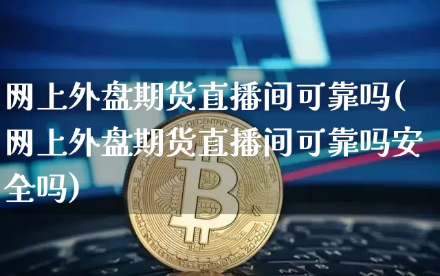 网上外盘期货直播间可靠吗(网上外盘期货直播间可靠吗安全吗)_https://www.dcjwmf.com_中金所_第1张