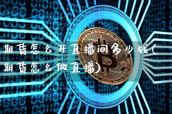期货怎么开直播间多少钱(期货怎么做直播)_https://www.dcjwmf.com_郑商所_第1张