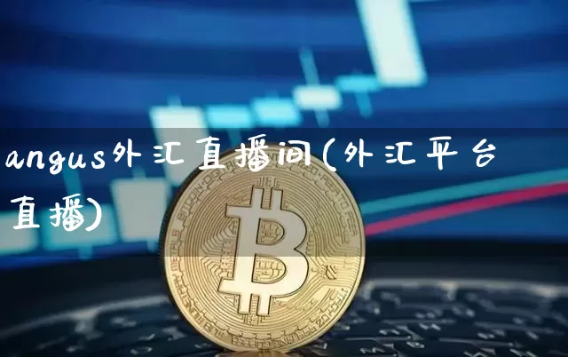 angus外汇直播间(外汇平台直播)_https://www.dcjwmf.com_广期所_第1张