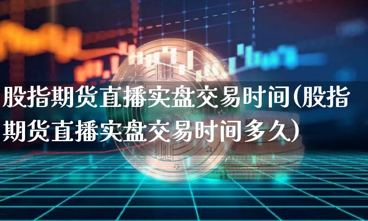 股指期货直播实盘交易时间(股指期货直播实盘交易时间多久)_https://www.dcjwmf.com_上期所_第1张