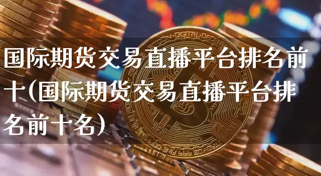国际期货交易直播平台排名前十(国际期货交易直播平台排名前十名)_https://www.dcjwmf.com_广期所_第1张