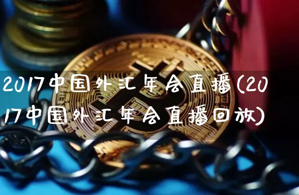 2017中国外汇年会直播(2017中国外汇年会直播回放)_https://www.dcjwmf.com_广期所_第1张