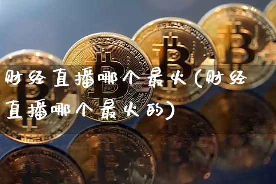 财经直播哪个最火(财经直播哪个最火的)_https://www.dcjwmf.com_上期所_第1张