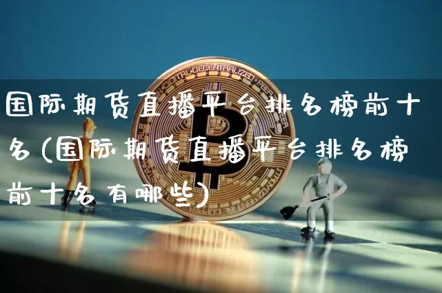 国际期货直播平台排名榜前十名(国际期货直播平台排名榜前十名有哪些)_https://www.dcjwmf.com_上期所_第1张