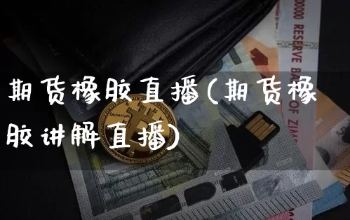 期货橡胶直播(期货橡胶讲解直播)_https://www.dcjwmf.com_中金所_第1张