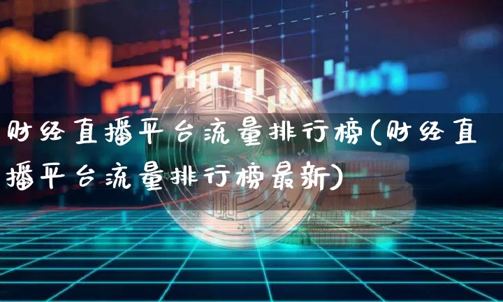 财经直播平台流量排行榜(财经直播平台流量排行榜最新)_https://www.dcjwmf.com_大商所_第1张