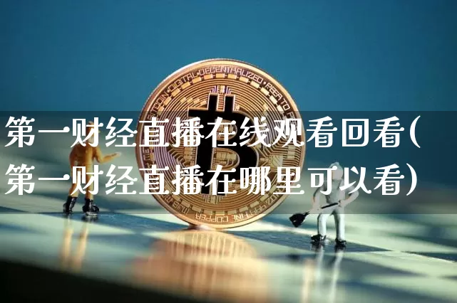 第一财经直播在线观看回看(第一财经直播在哪里可以看)_https://www.dcjwmf.com_大商所_第1张