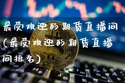 最受欢迎的期货直播间(最受欢迎的期货直播间排名)_https://www.dcjwmf.com_上期所_第1张
