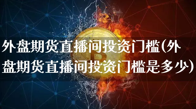 外盘期货直播间投资门槛(外盘期货直播间投资门槛是多少)_https://www.dcjwmf.com_上期所_第1张