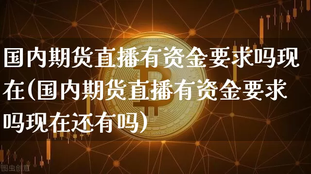 国内期货直播有资金要求吗现在(国内期货直播有资金要求吗现在还有吗)_https://www.dcjwmf.com_上期能源_第1张