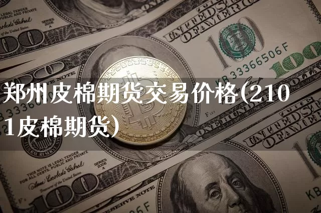 郑州皮棉期货交易价格(2101皮棉期货)_https://www.dcjwmf.com_广期所_第1张