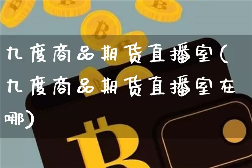 九度商品期货直播室(九度商品期货直播室在哪)_https://www.dcjwmf.com_大商所_第1张