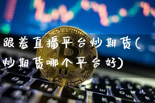 跟着直播平台炒期货(炒期货哪个平台好)_https://www.dcjwmf.com_广期所_第1张