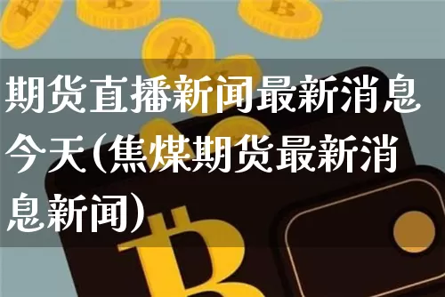期货直播新闻最新消息今天(焦煤期货最新消息新闻)_https://www.dcjwmf.com_上期所_第1张