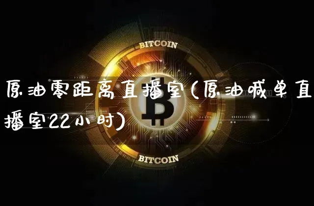 原油零距离直播室(原油喊单直播室22小时)_https://www.dcjwmf.com_上期能源_第1张