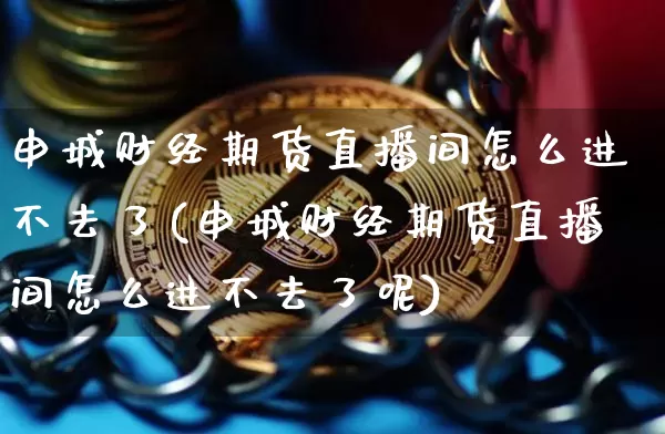 申城财经期货直播间怎么进不去了(申城财经期货直播间怎么进不去了呢)_https://www.dcjwmf.com_广期所_第1张