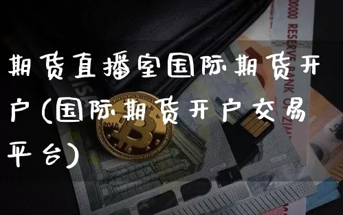 期货直播室国际期货开户(国际期货开户交易平台)_https://www.dcjwmf.com_郑商所_第1张