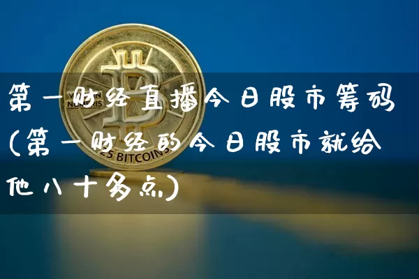 第一财经直播今日股市筹码(第一财经的今日股市就给他八十多点)_https://www.dcjwmf.com_中金所_第1张