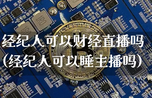 经纪人可以财经直播吗(经纪人可以睡主播吗)_https://www.dcjwmf.com_中金所_第1张