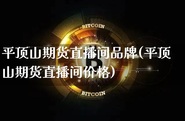 平顶山期货直播间品牌(平顶山期货直播间价格)_https://www.dcjwmf.com_广期所_第1张