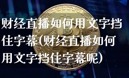 财经直播如何用文字挡住字幕(财经直播如何用文字挡住字幕呢)_https://www.dcjwmf.com_郑商所_第1张