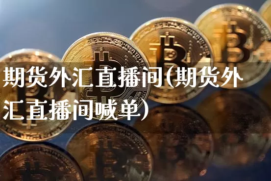 期货外汇直播间(期货外汇直播间喊单)_https://www.dcjwmf.com_广期所_第1张