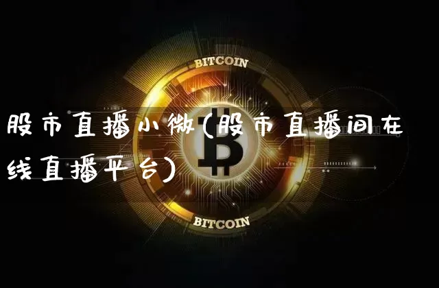 股市直播小微(股市直播间在线直播平台)_https://www.dcjwmf.com_上期所_第1张