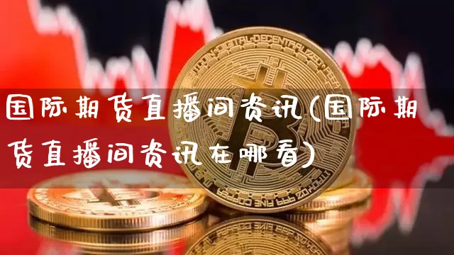 国际期货直播间资讯(国际期货直播间资讯在哪看)_https://www.dcjwmf.com_上期所_第1张