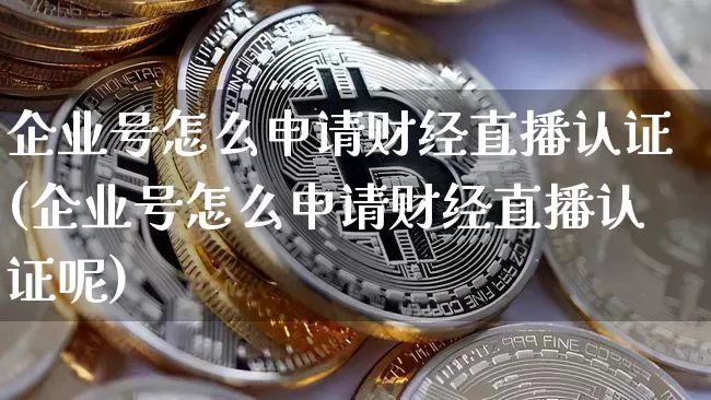 企业号怎么申请财经直播认证(企业号怎么申请财经直播认证呢)_https://www.dcjwmf.com_上期所_第1张