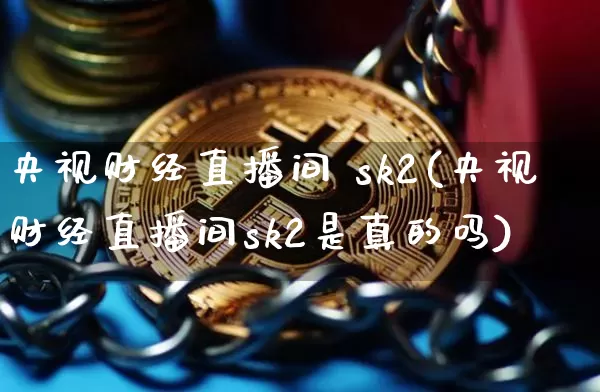 央视财经直播间 sk2(央视财经直播间sk2是真的吗)_https://www.dcjwmf.com_上期所_第1张