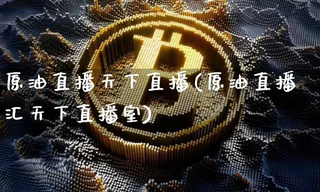 原油直播天下直播(原油直播汇天下直播室)_https://www.dcjwmf.com_郑商所_第1张