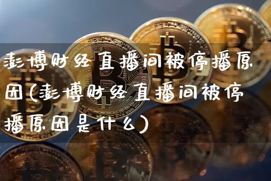 澎博财经直播间被停播原因(澎博财经直播间被停播原因是什么)_https://www.dcjwmf.com_广期所_第1张