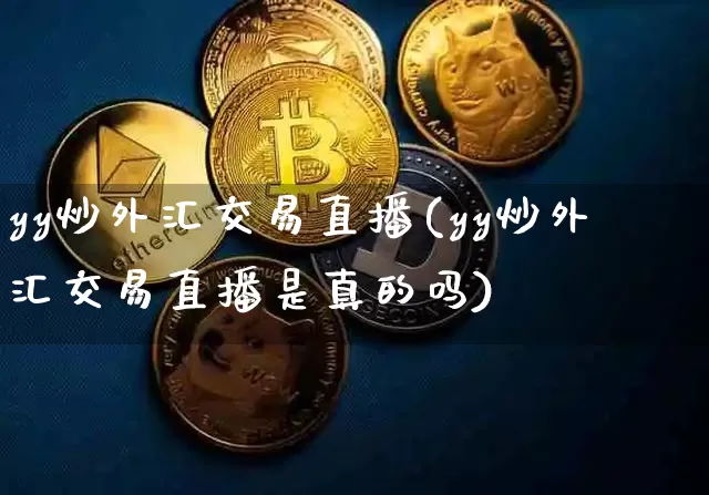 yy炒外汇交易直播(yy炒外汇交易直播是真的吗)_https://www.dcjwmf.com_广期所_第1张