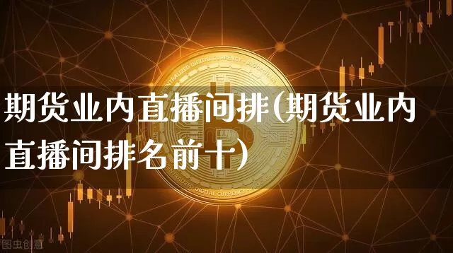 期货业内直播间排(期货业内直播间排名前十)_https://www.dcjwmf.com_中金所_第1张
