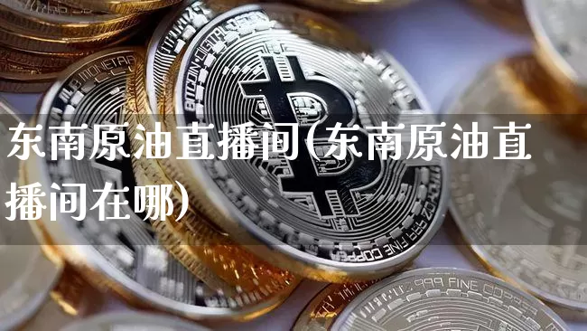 东南原油直播间(东南原油直播间在哪)_https://www.dcjwmf.com_上期所_第1张