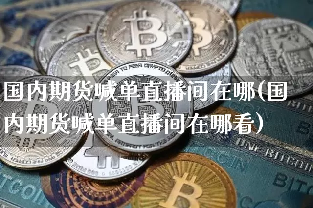 国内期货喊单直播间在哪(国内期货喊单直播间在哪看)_https://www.dcjwmf.com_上期所_第1张