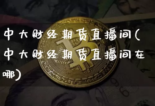 中大财经期货直播间(中大财经期货直播间在哪)_https://www.dcjwmf.com_上期所_第1张