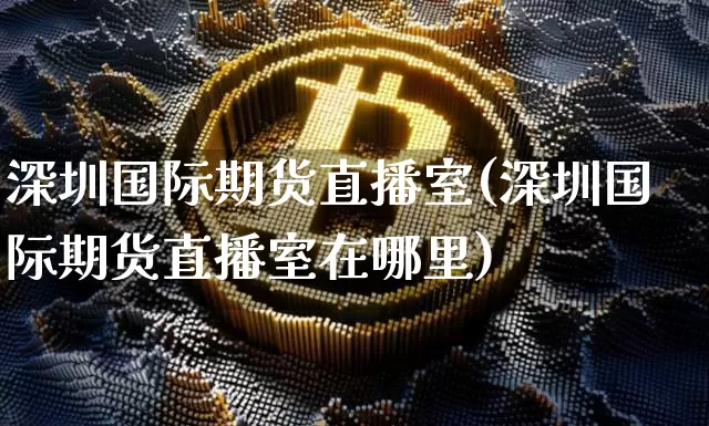 深圳国际期货直播室(深圳国际期货直播室在哪里)_https://www.dcjwmf.com_郑商所_第1张