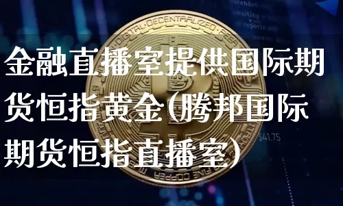 金融直播室提供国际期货恒指黄金(腾邦国际期货恒指直播室)_https://www.dcjwmf.com_大商所_第1张
