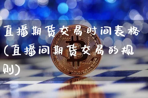 直播期货交易时间表格(直播间期货交易的规则)_https://www.dcjwmf.com_上期所_第1张