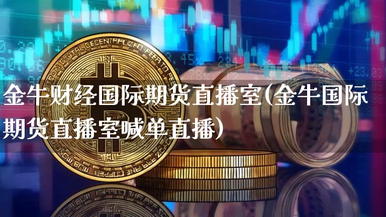金牛财经国际期货直播室(金牛国际期货直播室喊单直播)_https://www.dcjwmf.com_上期所_第1张